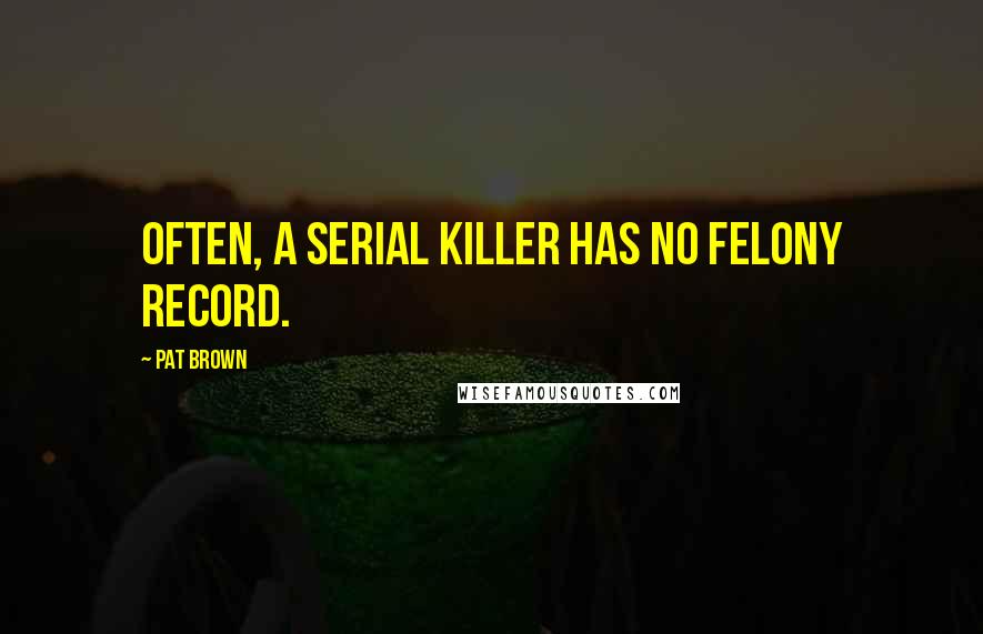 Pat Brown Quotes: Often, a serial killer has no felony record.
