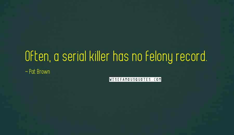 Pat Brown Quotes: Often, a serial killer has no felony record.