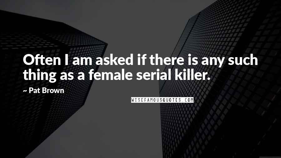 Pat Brown Quotes: Often I am asked if there is any such thing as a female serial killer.