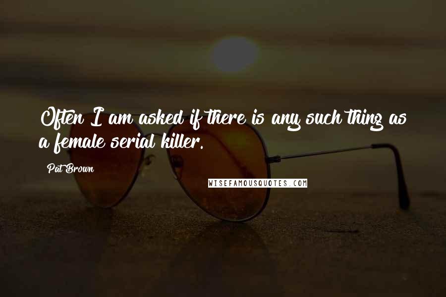 Pat Brown Quotes: Often I am asked if there is any such thing as a female serial killer.