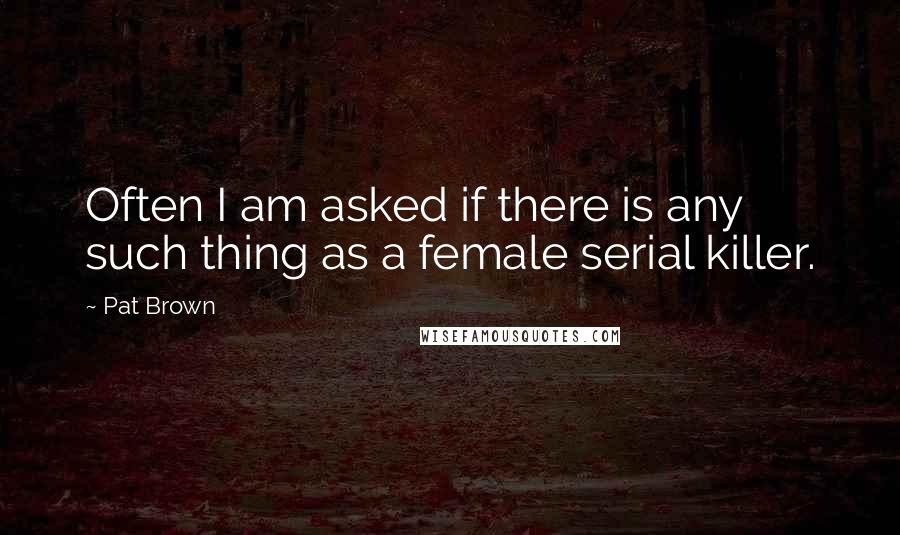 Pat Brown Quotes: Often I am asked if there is any such thing as a female serial killer.