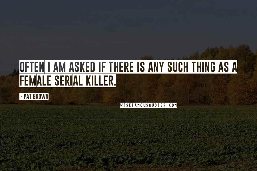 Pat Brown Quotes: Often I am asked if there is any such thing as a female serial killer.