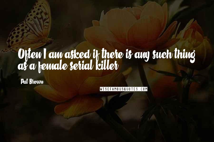 Pat Brown Quotes: Often I am asked if there is any such thing as a female serial killer.