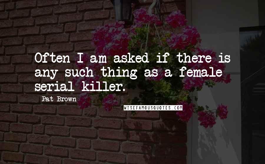 Pat Brown Quotes: Often I am asked if there is any such thing as a female serial killer.