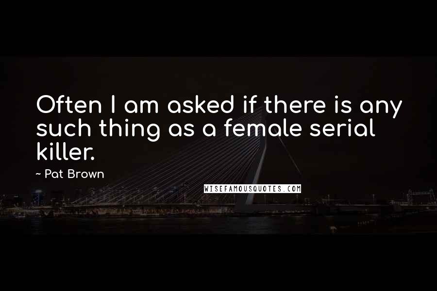 Pat Brown Quotes: Often I am asked if there is any such thing as a female serial killer.