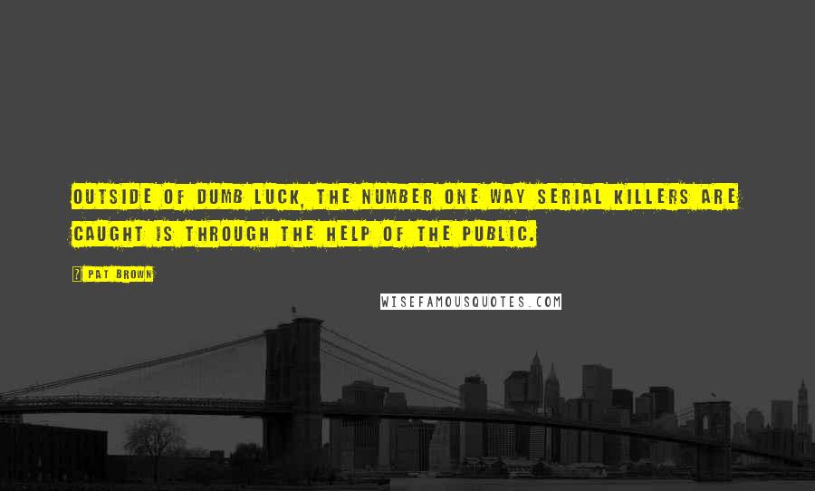 Pat Brown Quotes: Outside of dumb luck, the number one way serial killers are caught is through the help of the public.