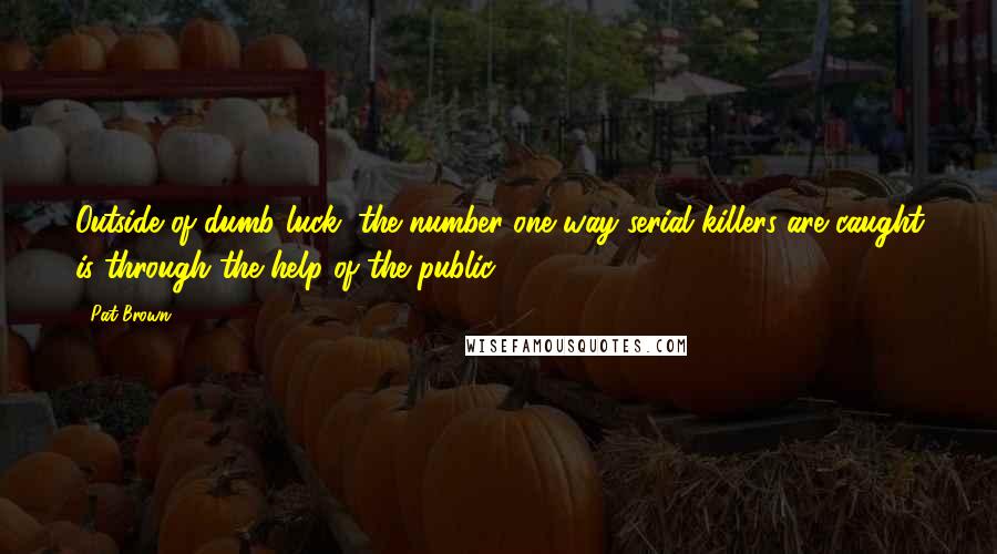 Pat Brown Quotes: Outside of dumb luck, the number one way serial killers are caught is through the help of the public.