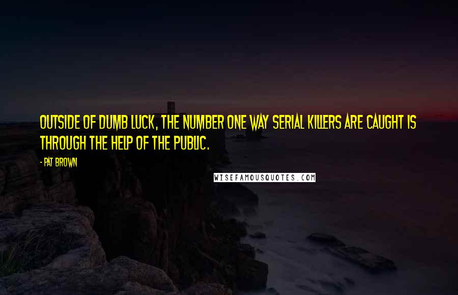 Pat Brown Quotes: Outside of dumb luck, the number one way serial killers are caught is through the help of the public.