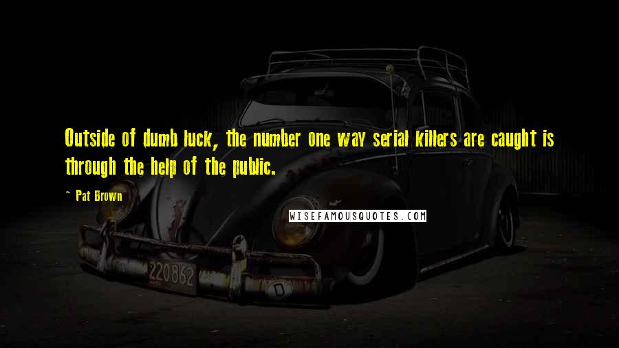 Pat Brown Quotes: Outside of dumb luck, the number one way serial killers are caught is through the help of the public.