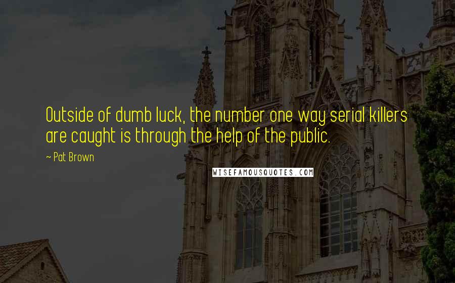 Pat Brown Quotes: Outside of dumb luck, the number one way serial killers are caught is through the help of the public.