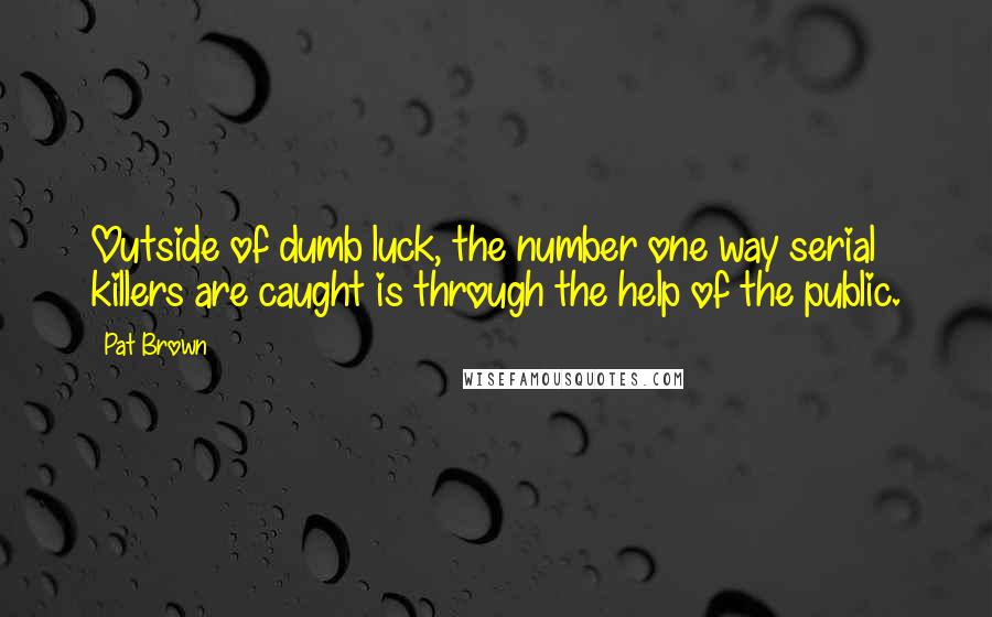 Pat Brown Quotes: Outside of dumb luck, the number one way serial killers are caught is through the help of the public.