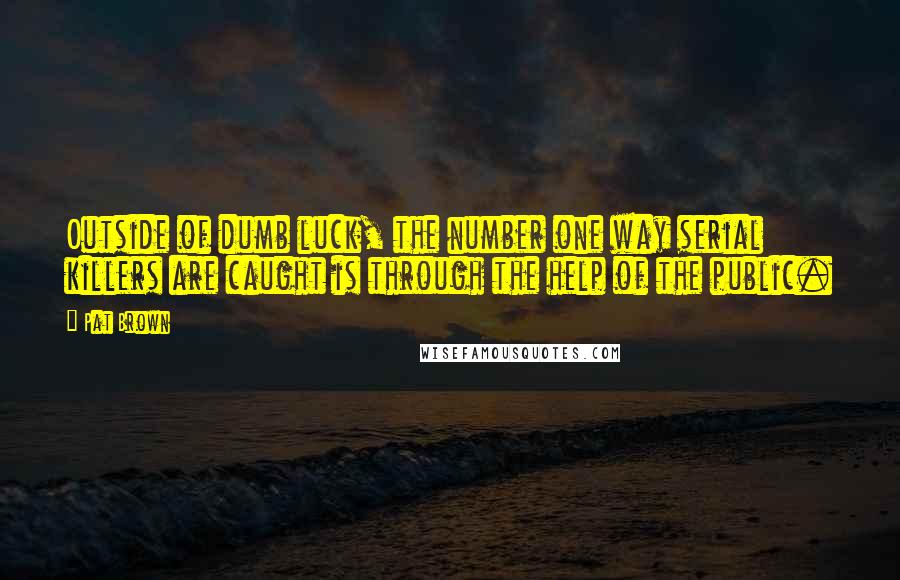 Pat Brown Quotes: Outside of dumb luck, the number one way serial killers are caught is through the help of the public.