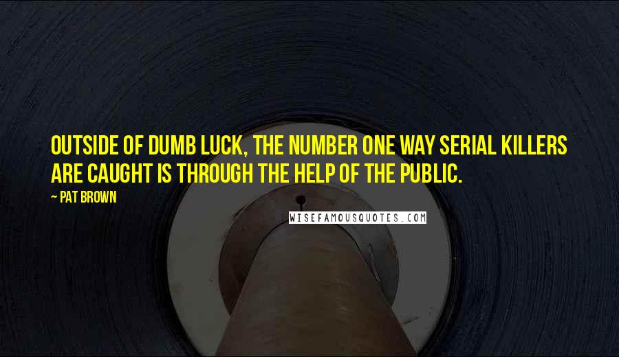 Pat Brown Quotes: Outside of dumb luck, the number one way serial killers are caught is through the help of the public.