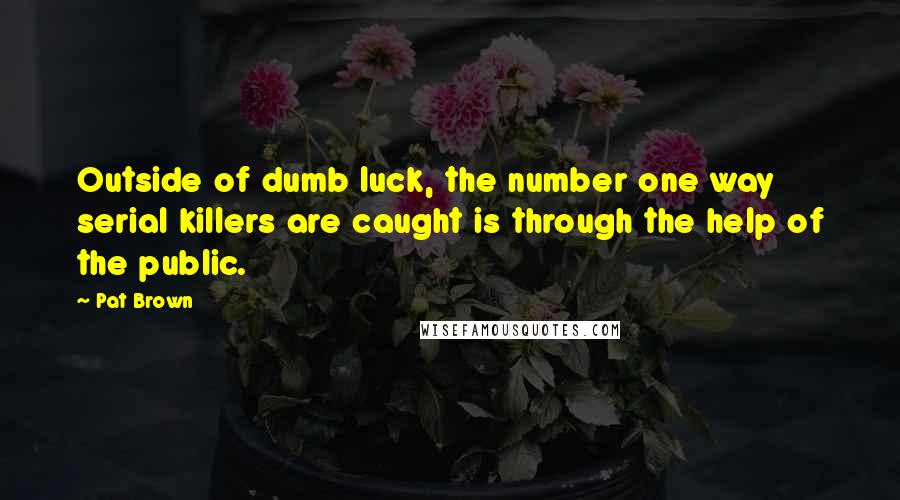 Pat Brown Quotes: Outside of dumb luck, the number one way serial killers are caught is through the help of the public.