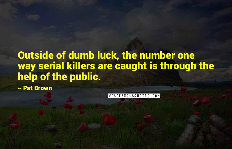 Pat Brown Quotes: Outside of dumb luck, the number one way serial killers are caught is through the help of the public.