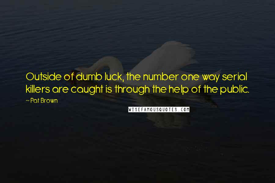 Pat Brown Quotes: Outside of dumb luck, the number one way serial killers are caught is through the help of the public.