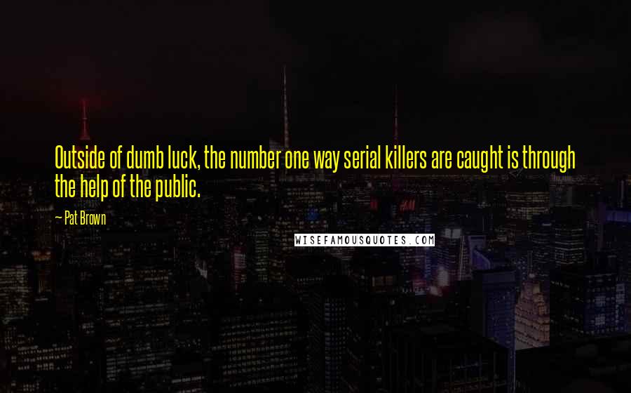 Pat Brown Quotes: Outside of dumb luck, the number one way serial killers are caught is through the help of the public.