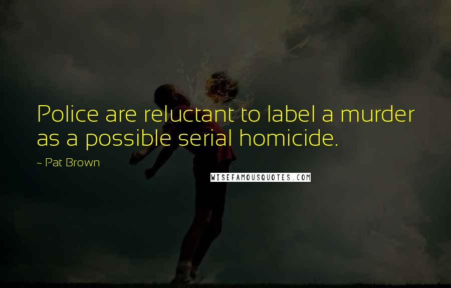 Pat Brown Quotes: Police are reluctant to label a murder as a possible serial homicide.