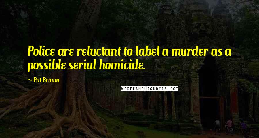 Pat Brown Quotes: Police are reluctant to label a murder as a possible serial homicide.