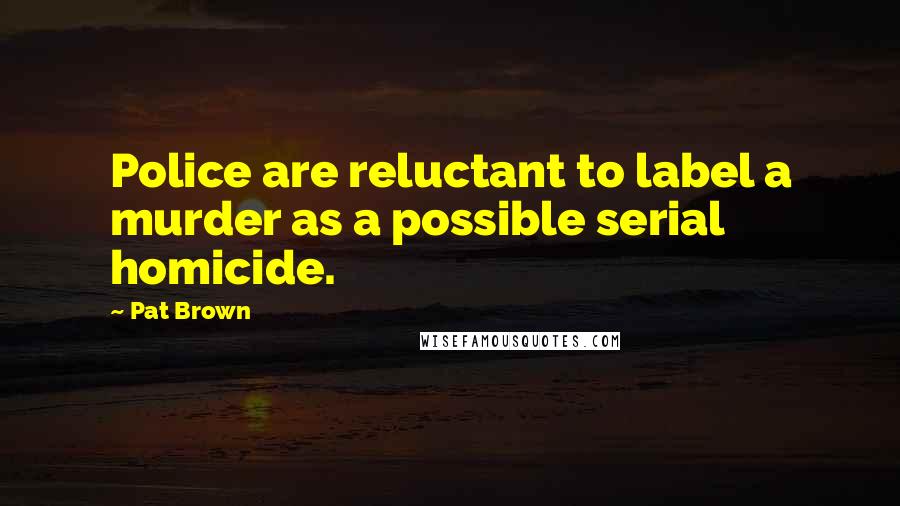 Pat Brown Quotes: Police are reluctant to label a murder as a possible serial homicide.