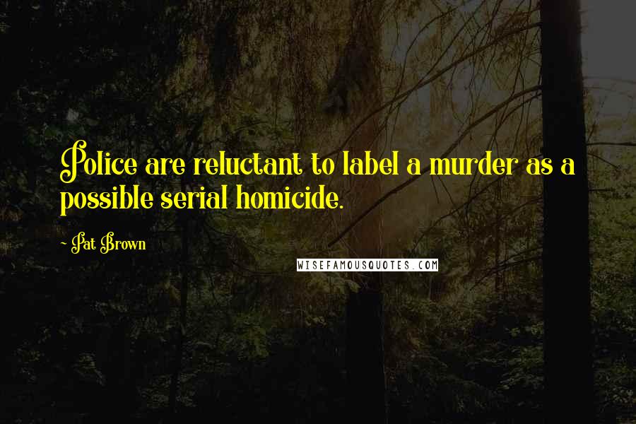 Pat Brown Quotes: Police are reluctant to label a murder as a possible serial homicide.