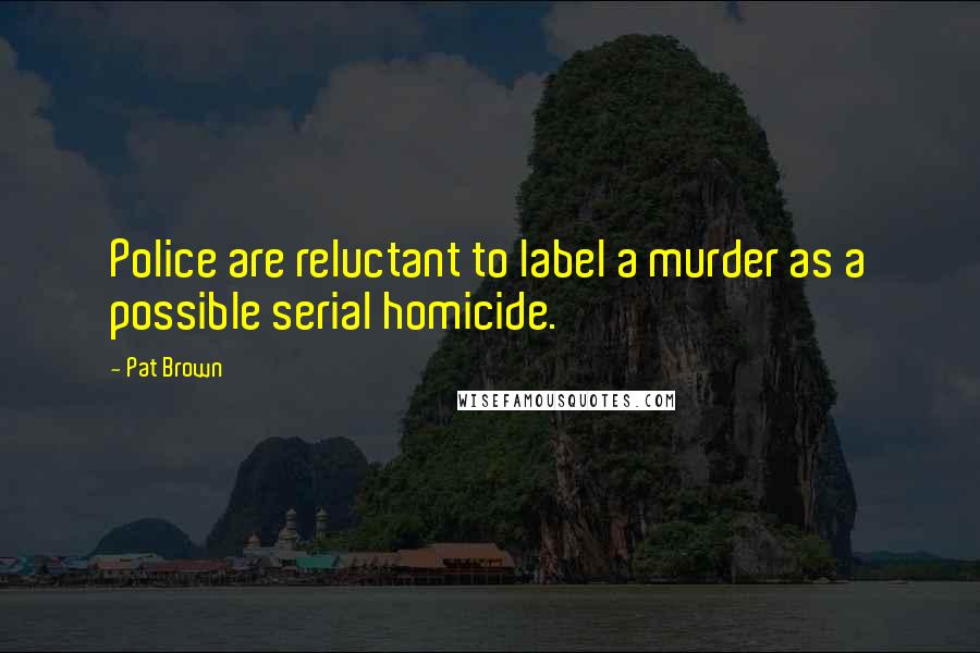 Pat Brown Quotes: Police are reluctant to label a murder as a possible serial homicide.