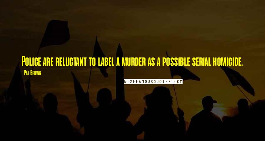 Pat Brown Quotes: Police are reluctant to label a murder as a possible serial homicide.