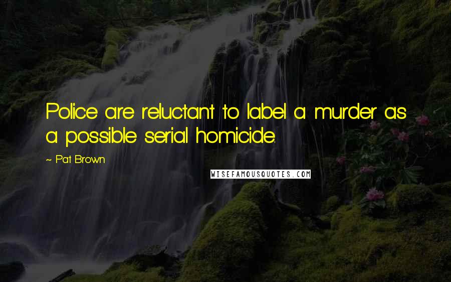 Pat Brown Quotes: Police are reluctant to label a murder as a possible serial homicide.