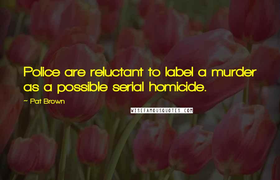 Pat Brown Quotes: Police are reluctant to label a murder as a possible serial homicide.