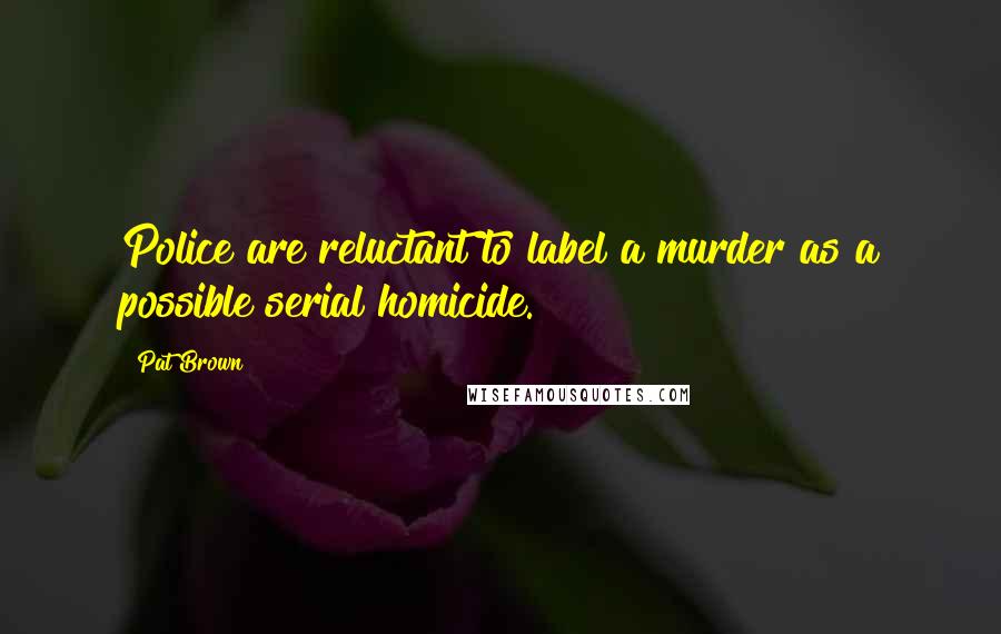 Pat Brown Quotes: Police are reluctant to label a murder as a possible serial homicide.