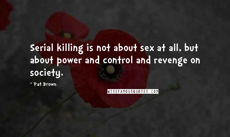 Pat Brown Quotes: Serial killing is not about sex at all, but about power and control and revenge on society.