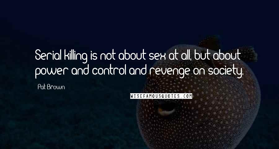 Pat Brown Quotes: Serial killing is not about sex at all, but about power and control and revenge on society.