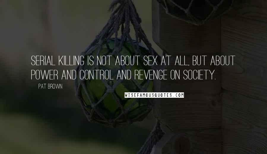 Pat Brown Quotes: Serial killing is not about sex at all, but about power and control and revenge on society.