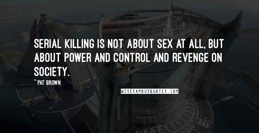 Pat Brown Quotes: Serial killing is not about sex at all, but about power and control and revenge on society.
