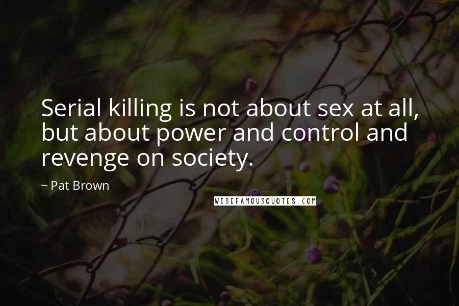 Pat Brown Quotes: Serial killing is not about sex at all, but about power and control and revenge on society.