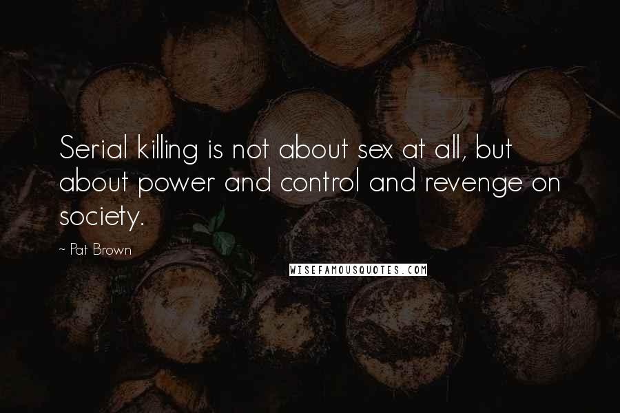 Pat Brown Quotes: Serial killing is not about sex at all, but about power and control and revenge on society.