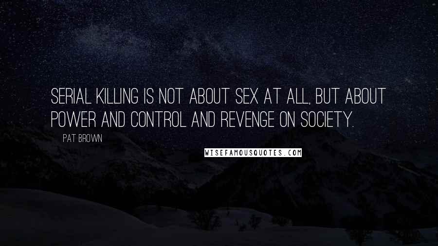 Pat Brown Quotes: Serial killing is not about sex at all, but about power and control and revenge on society.