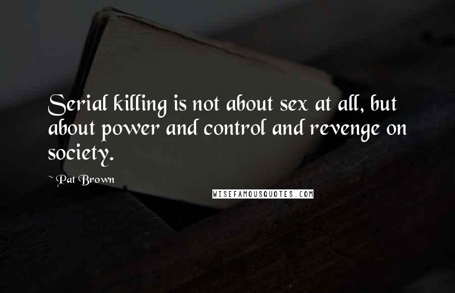 Pat Brown Quotes: Serial killing is not about sex at all, but about power and control and revenge on society.