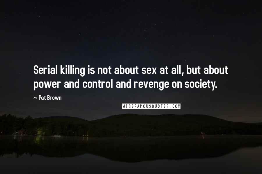 Pat Brown Quotes: Serial killing is not about sex at all, but about power and control and revenge on society.