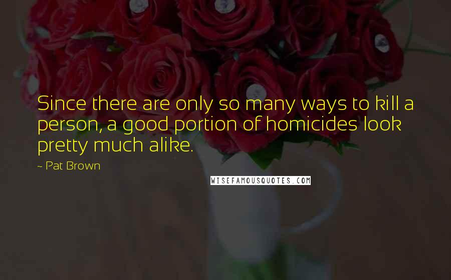 Pat Brown Quotes: Since there are only so many ways to kill a person, a good portion of homicides look pretty much alike.