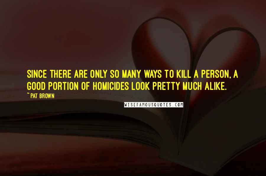 Pat Brown Quotes: Since there are only so many ways to kill a person, a good portion of homicides look pretty much alike.