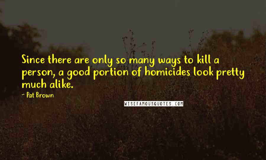 Pat Brown Quotes: Since there are only so many ways to kill a person, a good portion of homicides look pretty much alike.