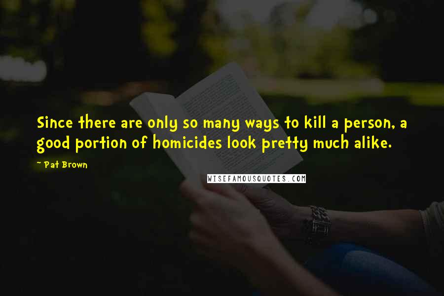 Pat Brown Quotes: Since there are only so many ways to kill a person, a good portion of homicides look pretty much alike.