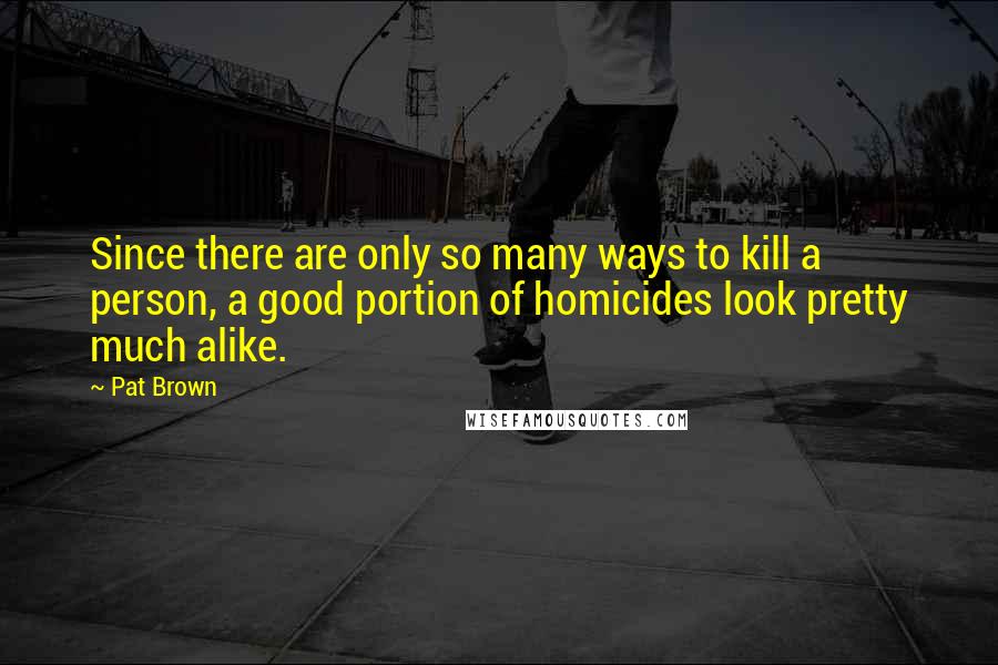 Pat Brown Quotes: Since there are only so many ways to kill a person, a good portion of homicides look pretty much alike.