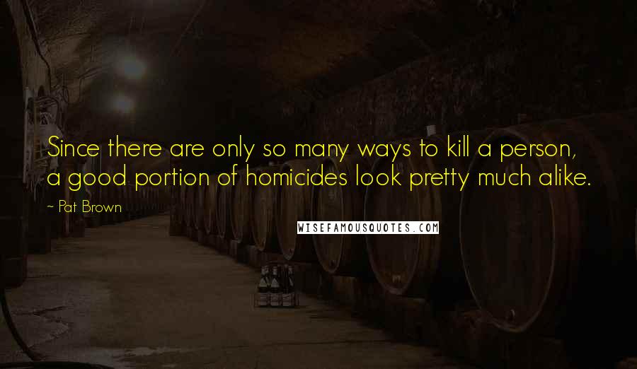 Pat Brown Quotes: Since there are only so many ways to kill a person, a good portion of homicides look pretty much alike.