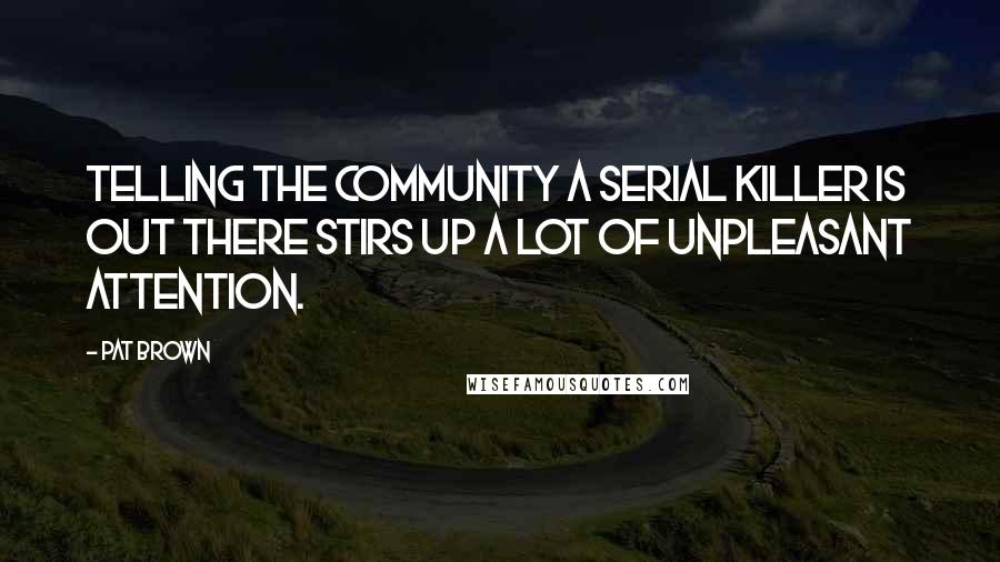 Pat Brown Quotes: Telling the community a serial killer is out there stirs up a lot of unpleasant attention.