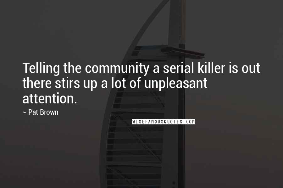 Pat Brown Quotes: Telling the community a serial killer is out there stirs up a lot of unpleasant attention.