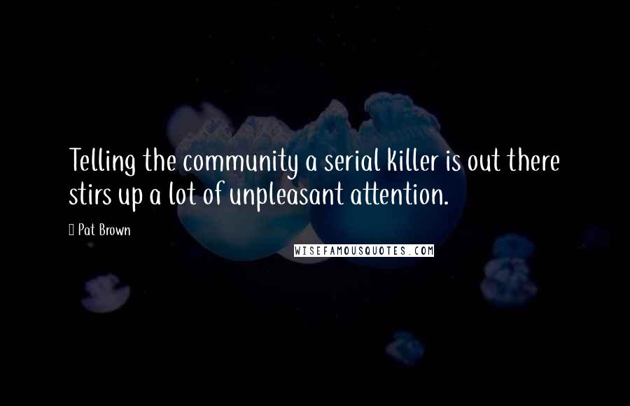 Pat Brown Quotes: Telling the community a serial killer is out there stirs up a lot of unpleasant attention.