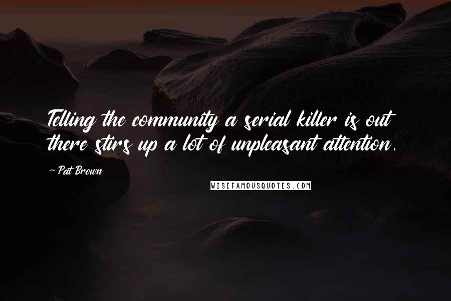 Pat Brown Quotes: Telling the community a serial killer is out there stirs up a lot of unpleasant attention.
