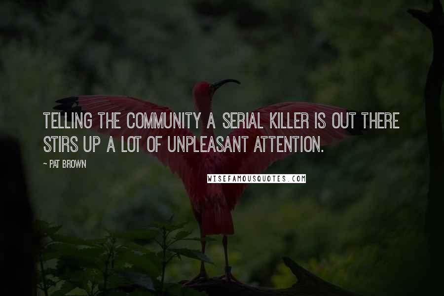 Pat Brown Quotes: Telling the community a serial killer is out there stirs up a lot of unpleasant attention.